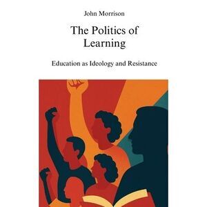 The Politics of Learning: Education as Ideology and Resistance -- John Morrison